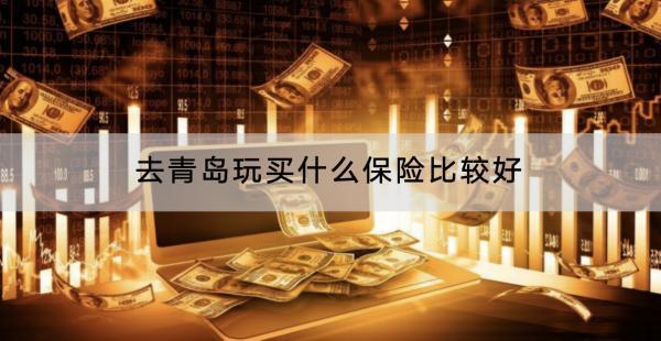 去青島玩買什么保險(xiǎn)比較好？有什么產(chǎn)品推薦？