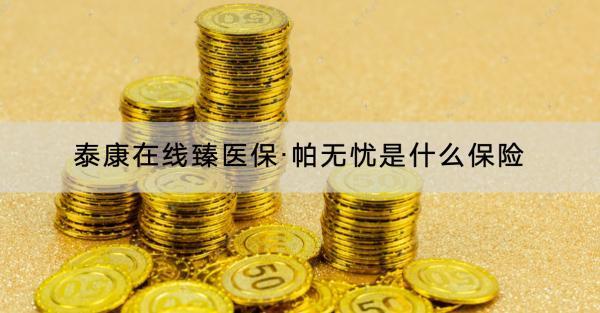 泰康在線臻醫(yī)?！づ翢o憂是什么保險(xiǎn)？怎么樣？