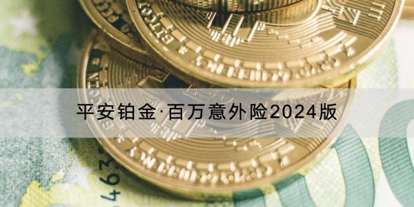 平安鉑金·百萬意外險2024版保障內(nèi)容是什么？有什么特色？