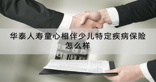 華泰人壽童心相伴少兒特定疾病保險(xiǎn)怎么樣？有哪些保障？