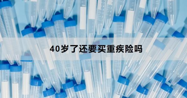 40歲了還要買重疾險(xiǎn)嗎？從三個(gè)原因來看！