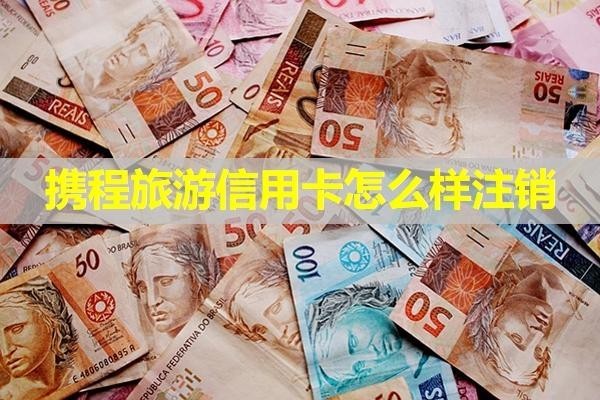 攜程旅游信用卡怎么樣注銷？?jī)煞N方式