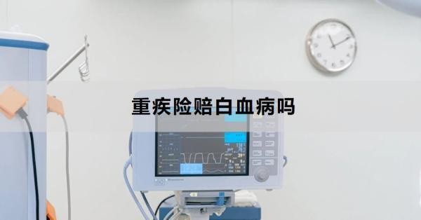 重疾險(xiǎn)賠白血病嗎？賠白血病的流程是什么？