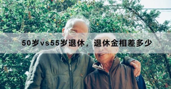 50歲vs55歲退休，退休金相差多少？一文為你詳細(xì)解析
