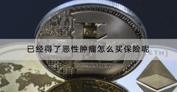 已經(jīng)得了惡性腫瘤怎么買(mǎi)保險(xiǎn)呢