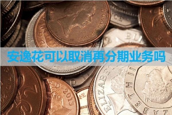 安逸花可以取消再分期業(yè)務(wù)嗎？詳細(xì)內(nèi)容