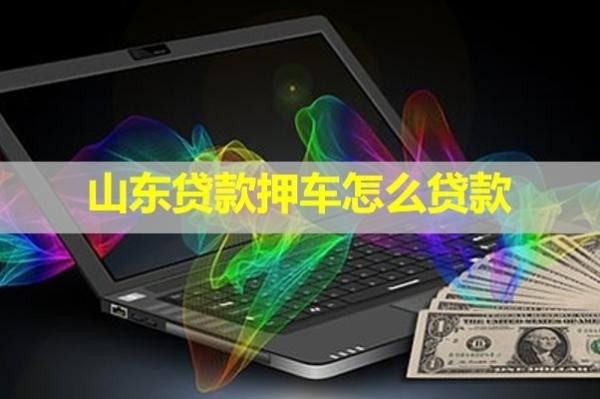 山東貸款押車怎么貸款？保姆級流程