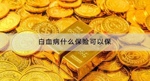 白血病什么保險可以保？推薦什么產(chǎn)品？