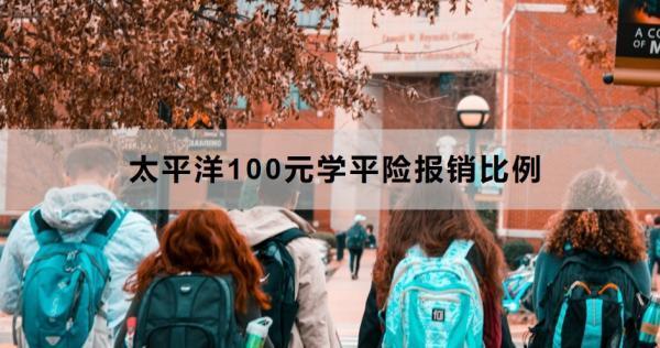 太平洋100元學平險報銷比例是多少？報銷流程是什么？