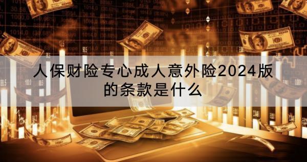 人保財(cái)險(xiǎn)專心成人意外險(xiǎn)2024版的條款是什么？怎么樣？
