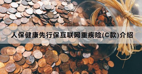 人保健康先行?；ヂ?lián)網(wǎng)重疾險(xiǎn)(C款)介紹，產(chǎn)品條款規(guī)則+特色