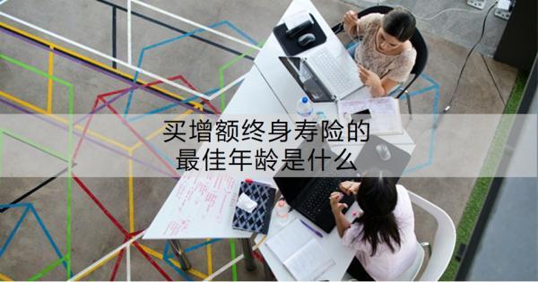 買增額終身壽險的最佳年齡是什么？買增額終身壽險有必要嗎？