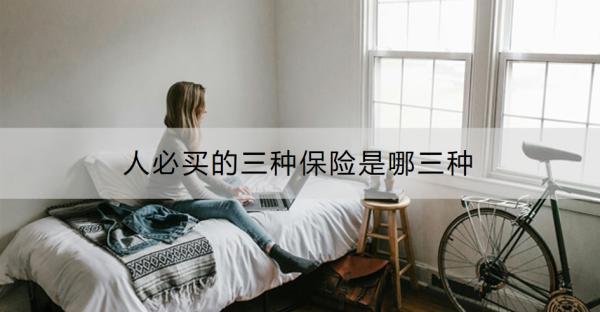 人必買的三種保險(xiǎn)是哪三種？購(gòu)買保險(xiǎn)需要注意哪些問(wèn)題？
