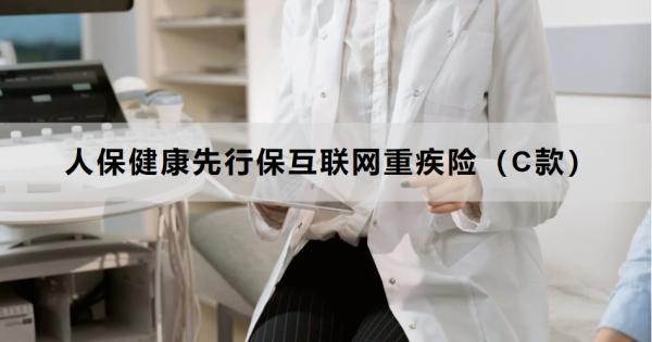 人保健康先行?；ヂ?lián)網(wǎng)重疾險（C款）有哪些優(yōu)點？在哪里買？