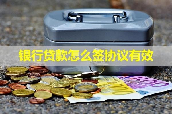 銀行貸款怎么簽協(xié)議有效？詳細內容