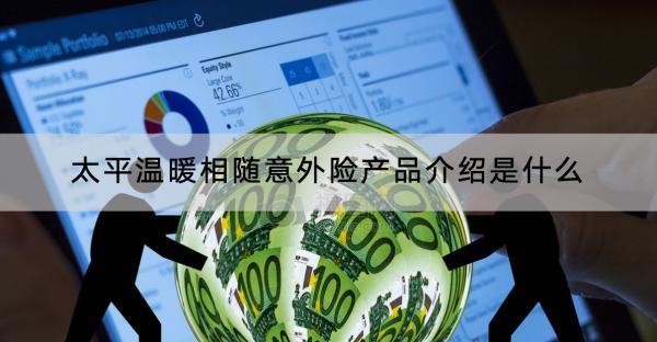 太平溫暖相隨意外險(xiǎn)產(chǎn)品介紹是什么？值不值得買(mǎi)？