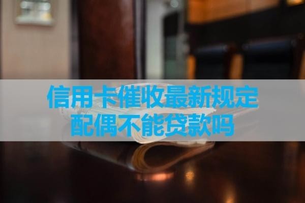 信用卡催收最新規(guī)定配偶不能貸款嗎？看看最新情況