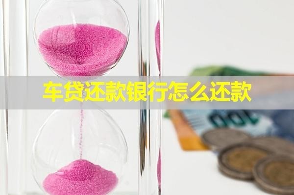車貸還款銀行怎么還款？全面分享