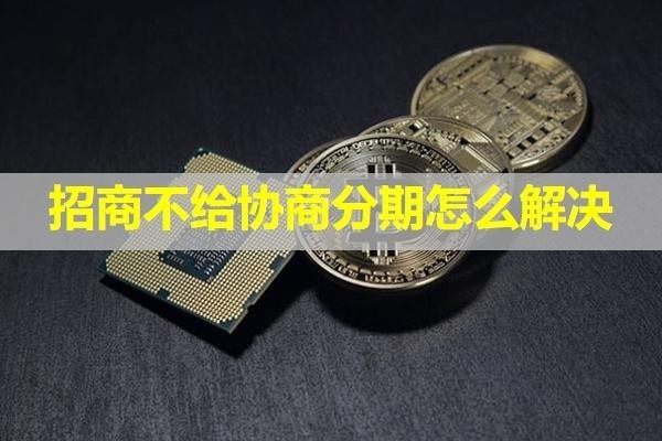 招商不給協(xié)商分期怎么解決？詳細(xì)內(nèi)容