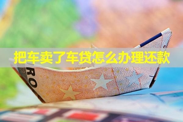 把車賣了車貸怎么辦理還款？有幾種方式