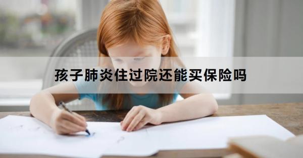孩子肺炎住過院還能買保險(xiǎn)嗎？看完這篇文章就清楚了