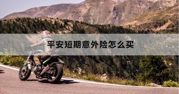 平安短期意外險(xiǎn)怎么買？投保要注意什么？