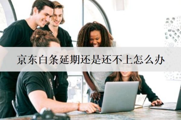 京東白條延期還是還不上怎么辦？會怎么樣嗎？