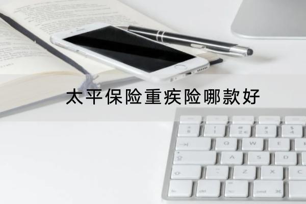 太平保險(xiǎn)重疾險(xiǎn)哪款好？保費(fèi)要多少？