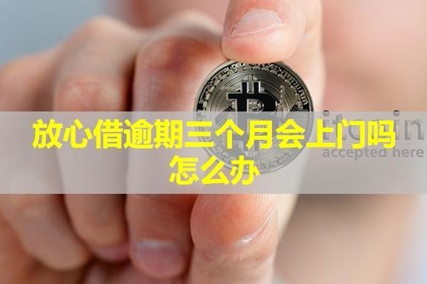 放心借逾期三個(gè)月會(huì)上門嗎怎么辦？具體解析