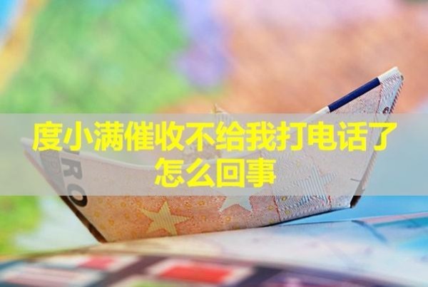 度小滿催收不給我打電話了怎么回事？詳細(xì)解析