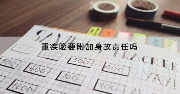 重疾險要附加身故責任嗎？是返還保費還是保額？