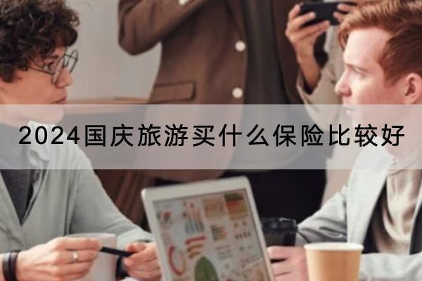 2024國慶旅游買什么保險比較好？選擇保險產(chǎn)品要注意什么？