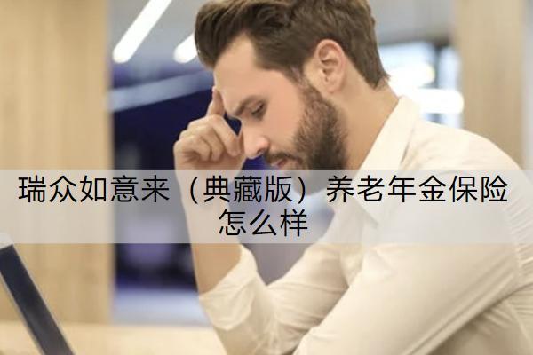 瑞眾如意來（典藏版）養(yǎng)老年金保險怎么樣？有什么優(yōu)勢？