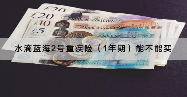 水滴藍海2號重疾險（1年期）能不能買？保費多少？