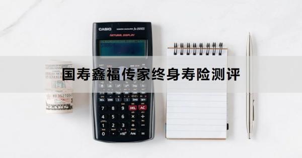 國壽鑫福傳家終身壽險(xiǎn)測(cè)評(píng)，基本信息+產(chǎn)品優(yōu)勢(shì)