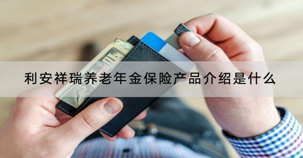 利安祥瑞養(yǎng)老年金保險(xiǎn)產(chǎn)品介紹是什么？收益怎樣？