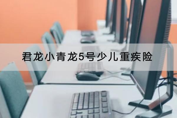 君龍小青龍5號少兒重疾險最新產(chǎn)品介紹，有哪些保障？