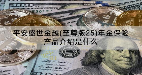 平安盛世金越(至尊版25)年金保險(xiǎn)產(chǎn)品介紹是什么？收益怎樣？