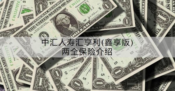 中匯人壽匯享利(鑫享版)兩全保險(xiǎn)介紹，優(yōu)勢有哪些？