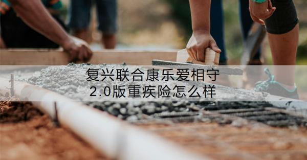 復(fù)興聯(lián)合康樂(lè)愛(ài)相守2.0版重疾險(xiǎn)怎么樣？?jī)?yōu)勢(shì)有哪些？