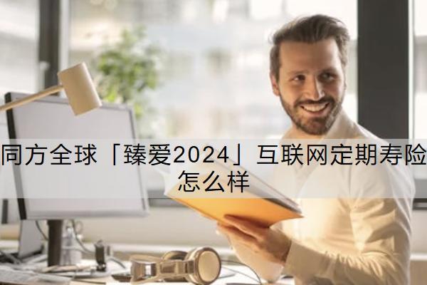 同方全球「臻愛2024」互聯(lián)網(wǎng)定期壽險怎么樣？一年多少錢？