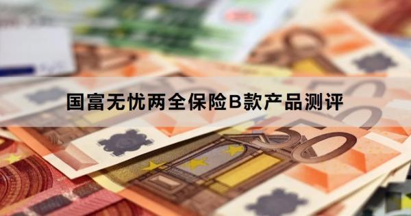 國(guó)富無(wú)憂兩全保險(xiǎn)B款產(chǎn)品測(cè)評(píng)，基本信息+產(chǎn)品保障+產(chǎn)品優(yōu)勢(shì)