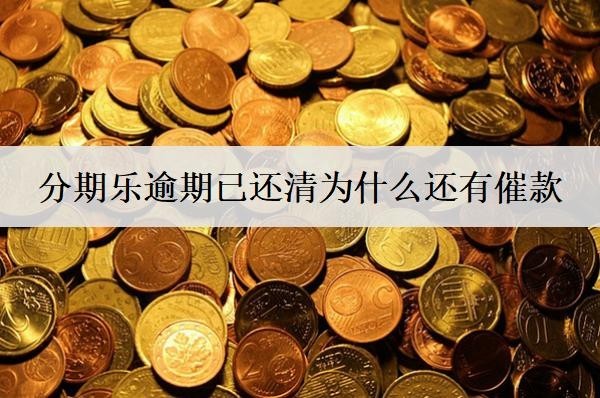 分期樂逾期已還清為什么還有催款？逾期還清還催收解決方案
