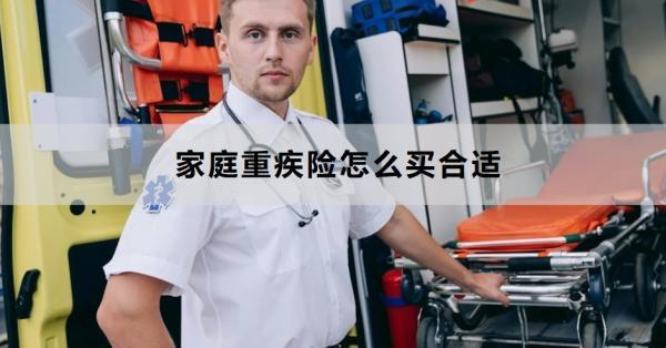 家庭重疾險怎么買合適？從這六點來看！