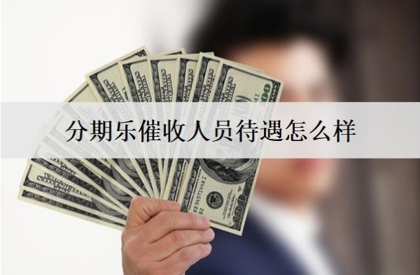 分期樂催收人員待遇怎么樣？會上門催收嗎？