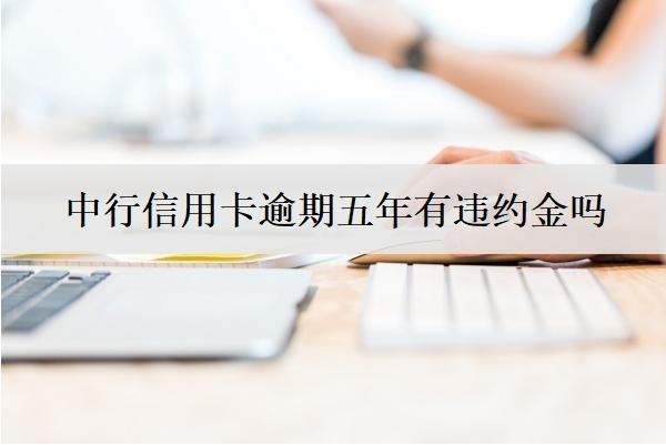 中行信用卡逾期五年有違約金嗎？銀行怎么處理的？