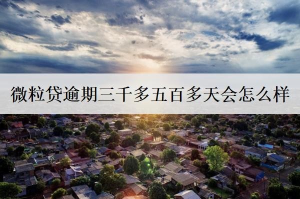 微粒貸逾期三千多五百多天會(huì)怎么樣？如何避免逾期情況出現(xiàn)？