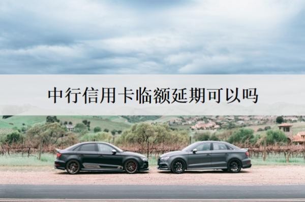 中行信用卡臨額延期可以嗎？賬單如何申請延期？