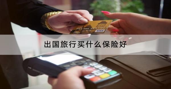 出國旅行買什么保險好？有什么保險產(chǎn)品推薦？