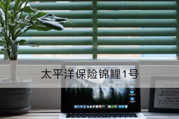 太平洋保險錦鯉1號是什么保險？有哪些保障？
